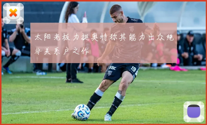 太阳老板力挺奥特称其能力出众绝非关系户之作
