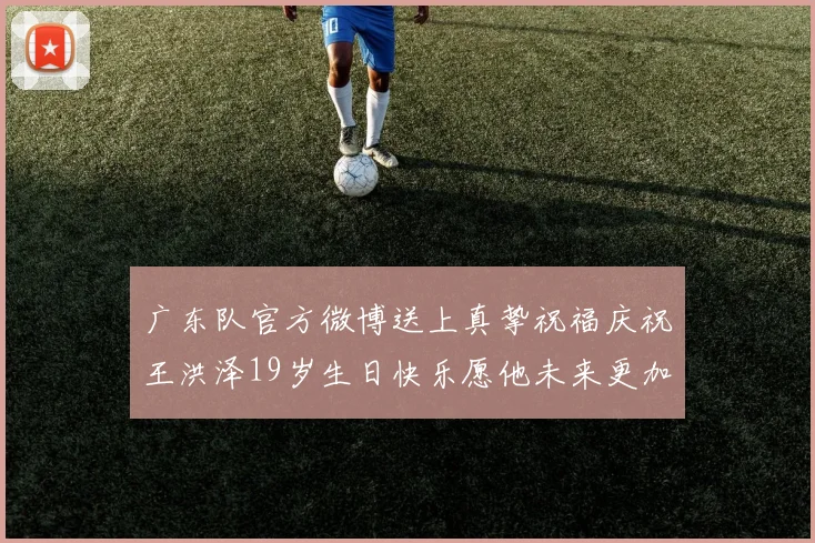 广东队官方微博送上真挚祝福庆祝王洪泽19岁生日快乐愿他未来更加辉煌