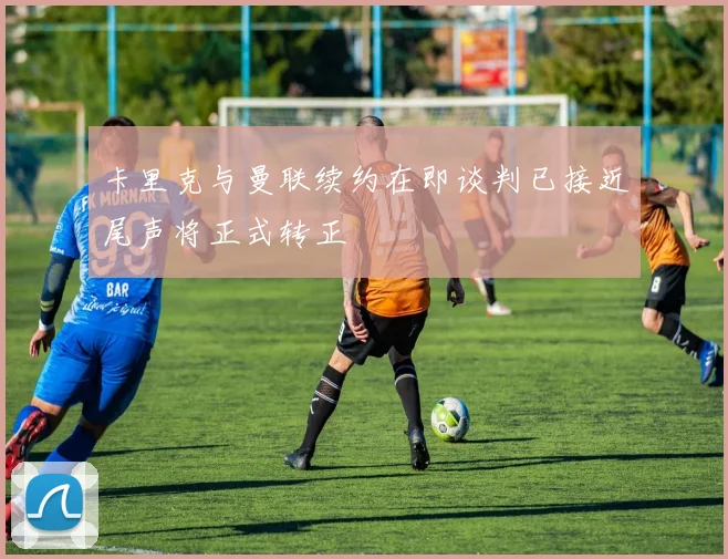 卡里克与曼联续约在即谈判已接近尾声将正式转正