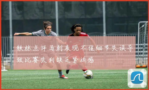 铁林点评马刺表现不佳细节失误导致比赛失利缺乏紧迫感