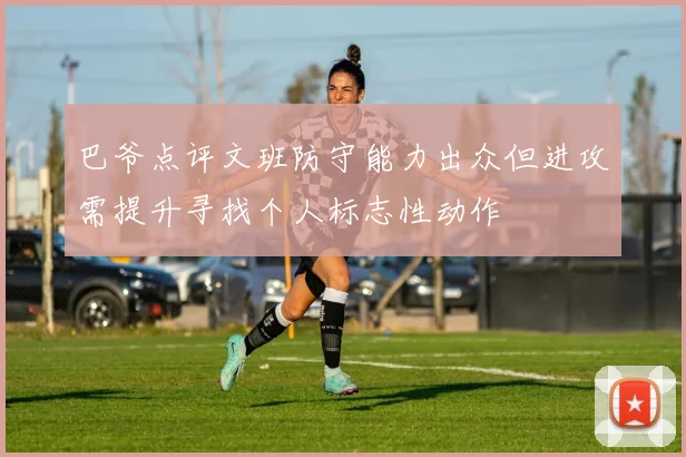 巴爷点评文班防守能力出众但进攻需提升寻找个人标志性动作