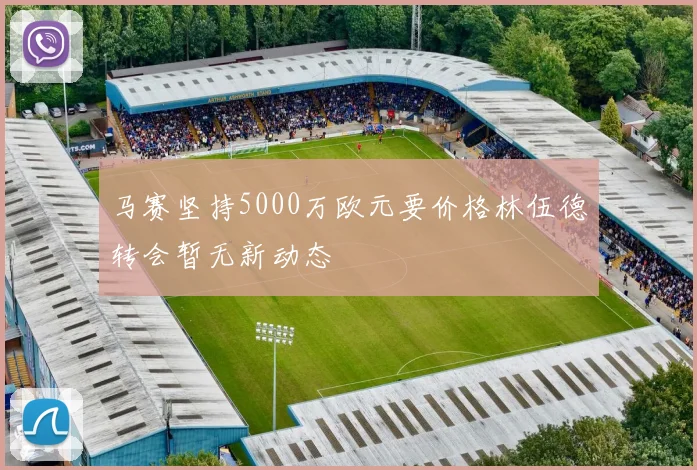 马赛坚持5000万欧元要价格林伍德转会暂无新动态