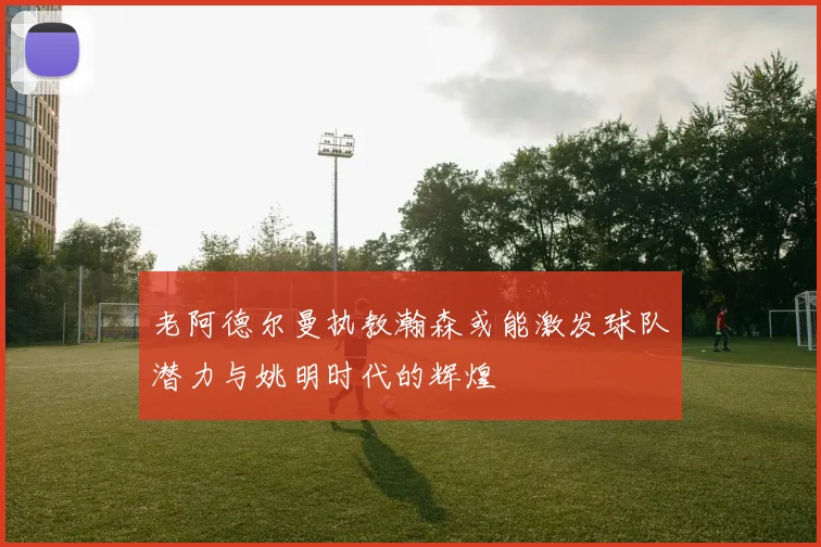 老阿德尔曼执教瀚森或能激发球队潜力与姚明时代的辉煌