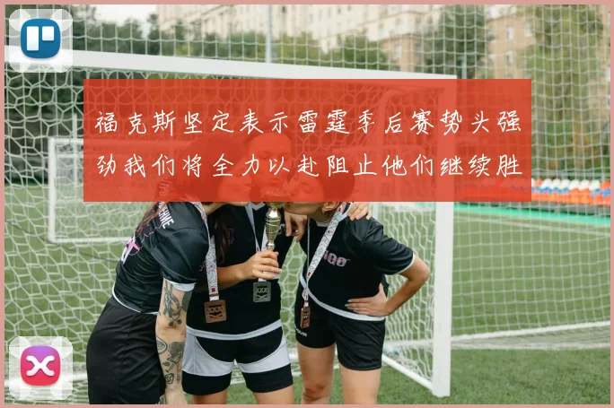 福克斯坚定表示雷霆季后赛势头强劲我们将全力以赴阻止他们继续胜利