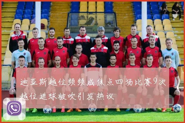 迪亚斯越位频频成焦点四场比赛9次越位进球被吹引发热议
