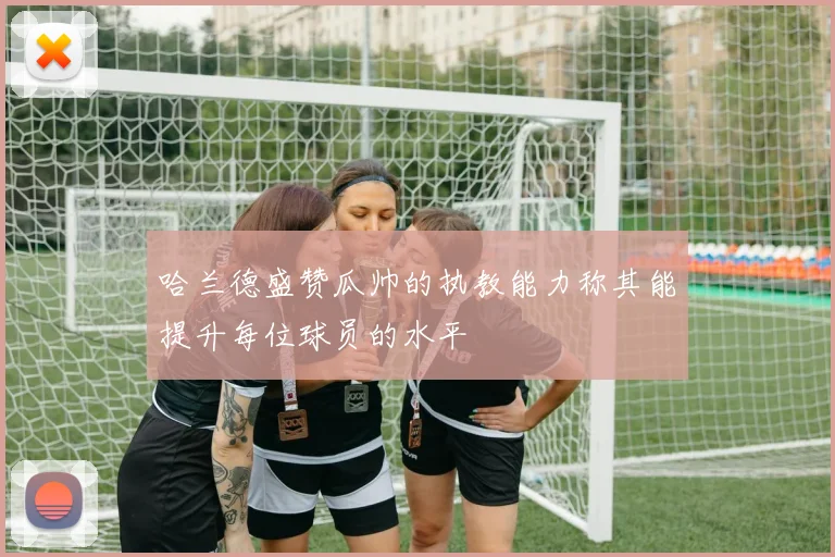 哈兰德盛赞瓜帅的执教能力称其能提升每位球员的水平
