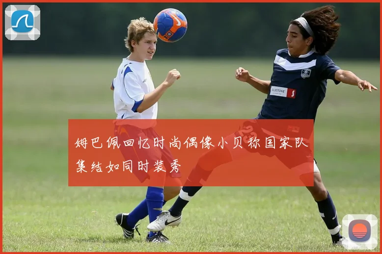 姆巴佩回忆时尚偶像小贝称国家队集结如同时装秀