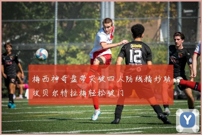梅西神奇盘带突破四人防线精妙助攻贝尔特拉梅轻松破门