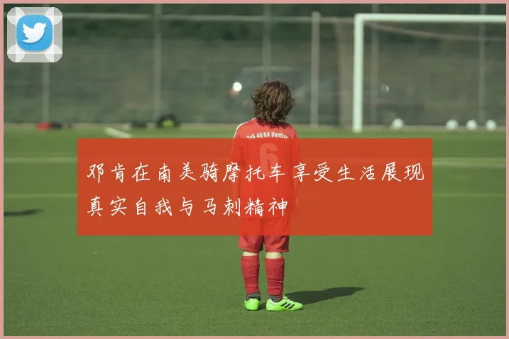 邓肯在南美骑摩托车享受生活展现真实自我与马刺精神