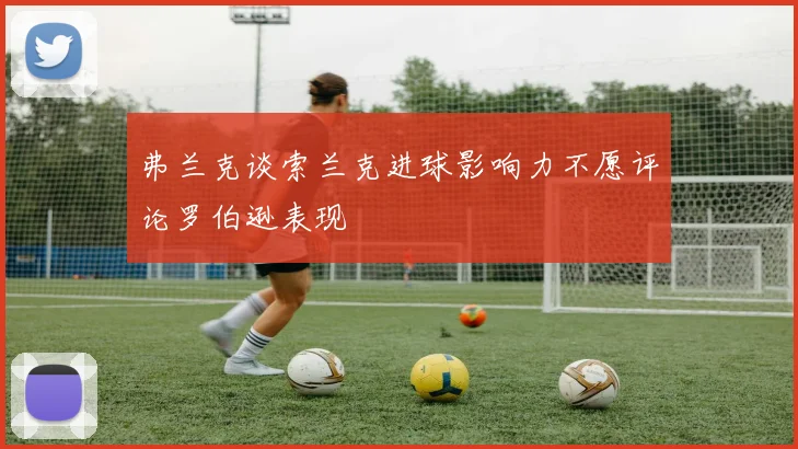 弗兰克谈索兰克进球影响力不愿评论罗伯逊表现