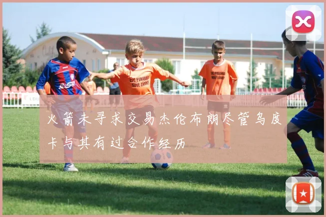 火箭未寻求交易杰伦布朗尽管乌度卡与其有过合作经历