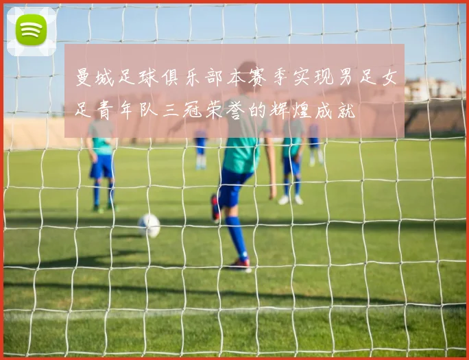 曼城足球俱乐部本赛季实现男足女足青年队三冠荣誉的辉煌成就