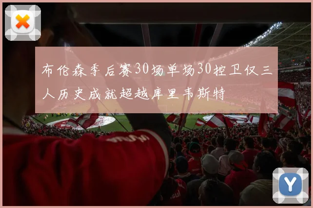 布伦森季后赛30场单场30控卫仅三人历史成就超越库里韦斯特