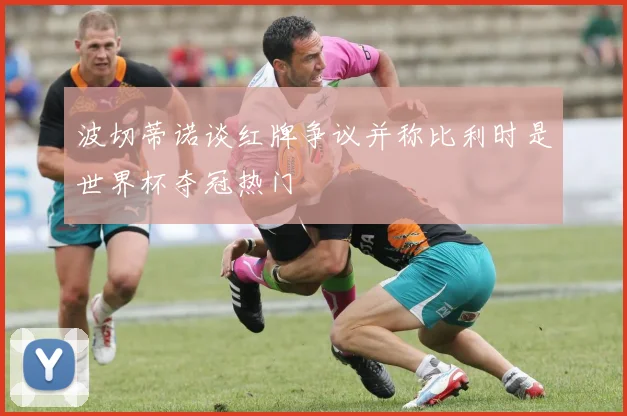 波切蒂诺谈红牌争议并称比利时是世界杯夺冠热门