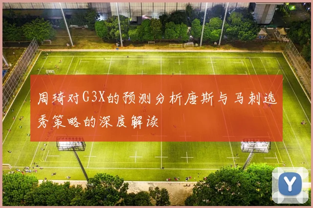 周琦对G3X的预测分析唐斯与马刺选秀策略的深度解读