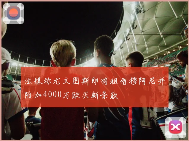法媒称尤文图斯即将租借穆阿尼并附加4000万欧买断条款