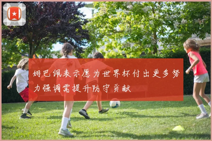姆巴佩表示愿为世界杯付出更多努力强调需提升防守贡献