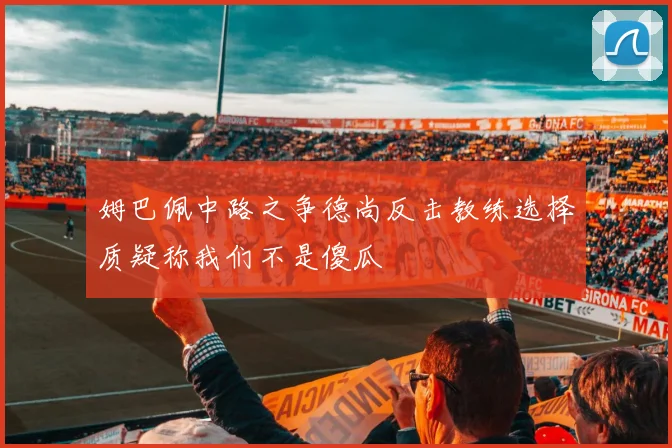姆巴佩中路之争德尚反击教练选择质疑称我们不是傻瓜