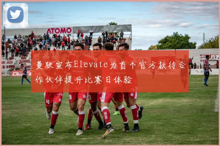 曼联宣布Elevate为首个官方款待合作伙伴提升比赛日体验
