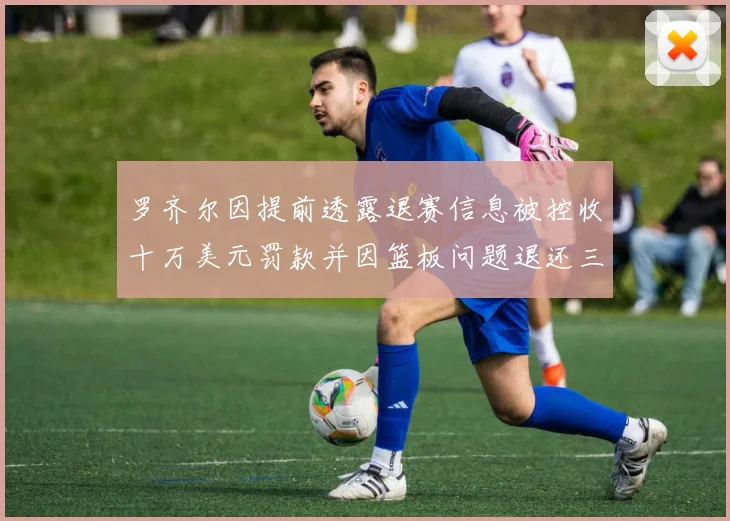 罗齐尔因提前透露退赛信息被控收十万美元罚款并因篮板问题退还三万