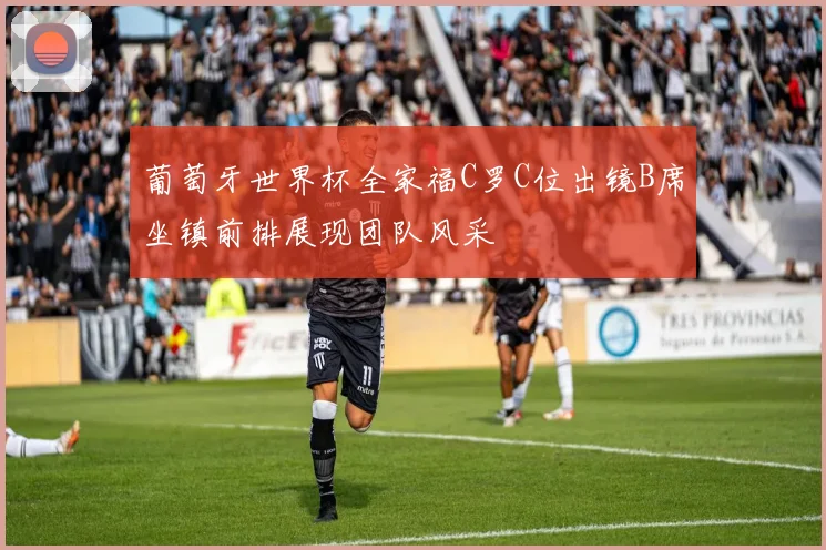葡萄牙世界杯全家福C罗C位出镜B席坐镇前排展现团队风采