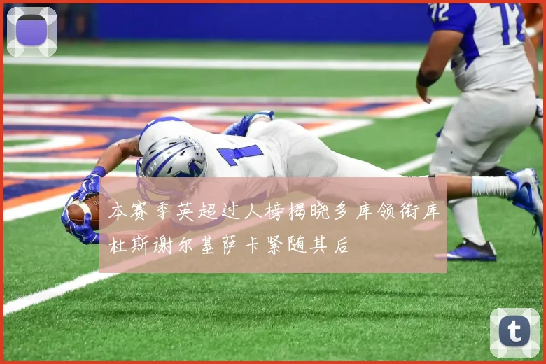本赛季英超过人榜揭晓多库领衔库杜斯谢尔基萨卡紧随其后