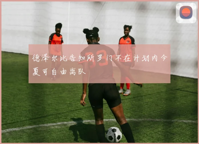 德泽尔比告知所罗门不在计划内今夏可自由离队
